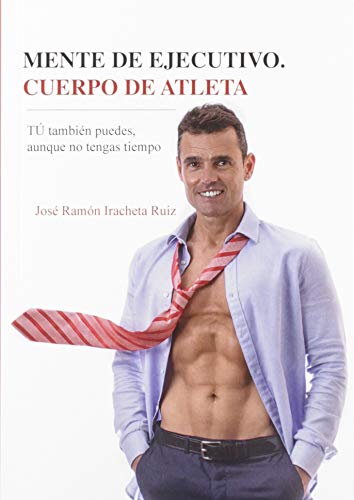 Mente De ejecutivo. Cuerpo De Atleta. Tú También Puedes, Aunque no tengas Tiempo Mente De ejecutivo. Cuerpo De Atleta. Tú También Puedes, Aunque no tengas Tiempo