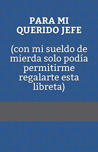 PARA MI QUERIDO JEFE (con mi sueldo de mierda solo podía permitirme regalarte esta libreta): Libretas Originales PARA MI QUERIDO JEFE (con mi sueldo de mierda solo podía permitirme regalarte esta libreta): Libretas Originales