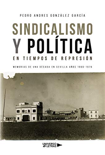Sindicalismo y Política en tiempos de represión: Memorias de una década en Sevilla años 1966-1976 Sindicalismo y Política en tiempos de represión: Memorias de una década en Sevilla años 1966-1976