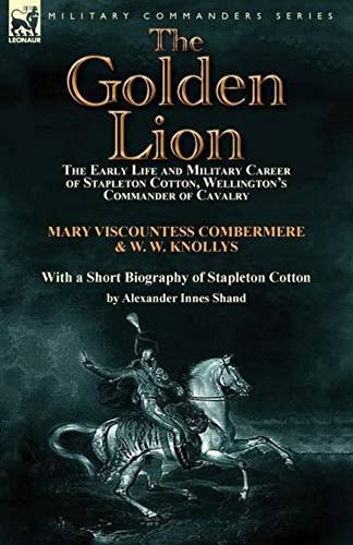 The Golden Lion: The Early Life and Military Career of Stapleton Cotton, Wellington's Commander of Cavalry; Illustrated with Pictures and Maps (English Edition)