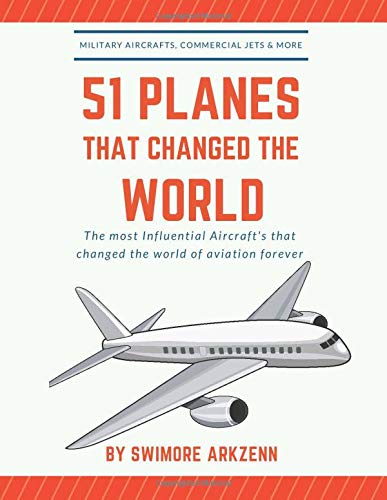51 PLANES THAT CHANGED THE WORLD: Influential Aircraft's that Revolutionized the aviation Industry, Military Aircraft's, Commercial Jets and their facts, stats and stories