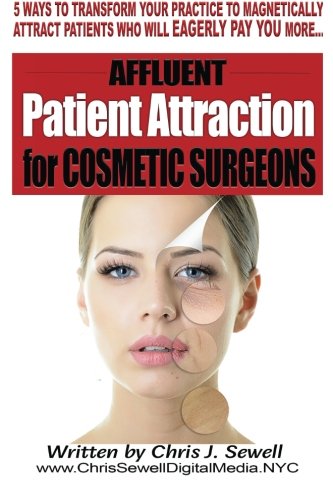 Affluent Patient Attraction for Cosmetic Surgeons: 5 Magnetic Ways To Transform Your Medical Practice By Attracting Patients Who Pay More