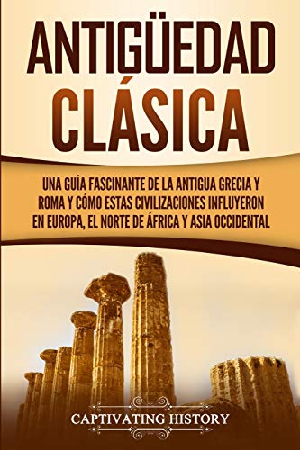 Antigüedad Clásica: Una guía fascinante de la antigua Grecia y Roma y cómo estas civilizaciones influyeron en Europa, el norte de África y Asia occidental