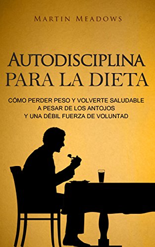 Autodisciplina para la dieta: Cómo perder peso y volverte saludable a pesar de los antojos y una débil fuerza de voluntad