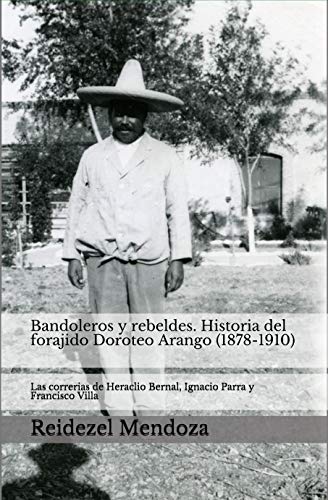 Bandoleros y Rebeldes. Historia del forajido Doroteo Arango (1878-1910): Las correrías de Heraclio Bernal, Ignacio Parra y Francisco Villa.