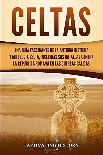 Celtas: Una Guía Fascinante de La Antigua Historia y Mitología Celta, Incluidas Sus Batallas Contra la República Romana en Las Guerras Gálicas