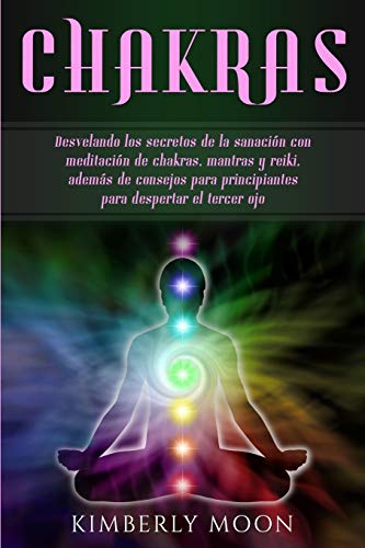 Chakras: Desvelando los secretos de la sanación con meditación de chakras, mantras y reiki, además de consejos para principiantes para despertar el tercer ojo
