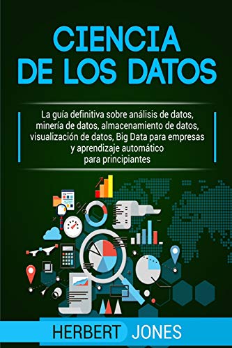 Ciencia de los datos: La guía definitiva sobre análisis de datos, minería de datos, almacenamiento de datos, visualización de datos, Big Data para empresas y aprendizaje automático para principiantes