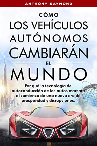 Cómo los Vehículos Autónomos Cambiarán el Mundo: Por qué la tecnología de autoconducción de los autos marcará el comienzo de una nueva era de prosperidad y disrupciones.