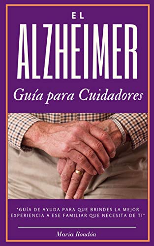 El Alzheimer una guía para cuidadores y familiares: Alzheimer la enfermedad que afecta mas a los cuidadores, aprende a sobrellevarla