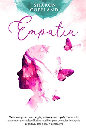 Empatía: Curar a la gente con energía positiva es un regalo. Domina tus emociones y establece límites sensibles para potenciar la empatía cognitiva, emocional y compasiva