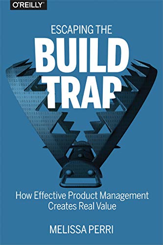 Escaping the Build Trap: How Effective Product Management Creates Real Value Escaping the Build Trap: How Effective Product Management Creates Real Value