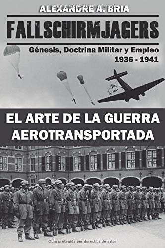 Fallschirmjägers 1936 - 1941 - El Arte de la Guerra Aerotransportada: Génesis, Doctrina Militar y Empleo Fallschirmjägers 1936 - 1941 - El Arte de la Guerra Aerotransportada: Génesis, Doctrina Militar y Empleo