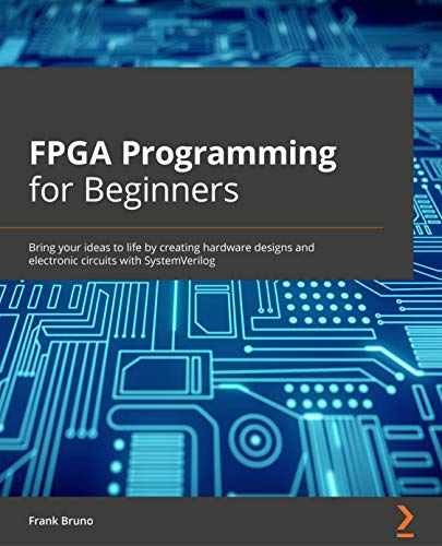 FPGA Programming for Beginners: Bring your ideas to life by creating hardware designs and electronic circuits with SystemVerilog