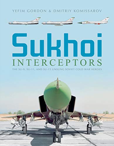 Gordon, Y: Sukhoi Interceptors: The Su-9, Su-11 and Su-15: U: The Su-9, Su-11, and Su-15: Unsung Soviet Cold War Heroes
