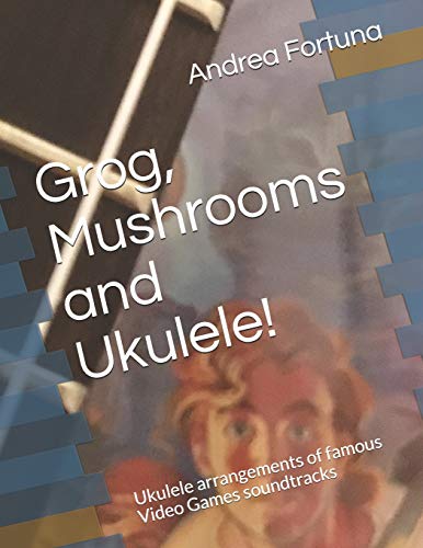 Grog, Mushrooms and Ukulele!: Ukulele arrangements of famous Video Games soundtracks