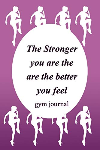 Gym Journal: The Stronger You Are The Are The Better You Feel