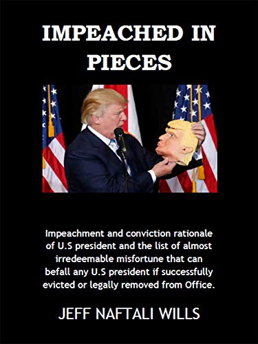 Impeached In Pieces: Impeachment And Conviction Rationale Of U.S President And The List Of Almost Irredeemable Misfortune That Can Befall Any U.S President If Removed From Office (English Edition)