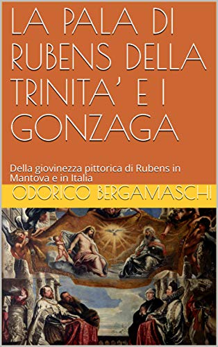 LA PALA DI RUBENS DELLA TRINITA’ E I GONZAGA: Della giovinezza pittorica di Rubens in Mantova e in Italia (Italian Edition)