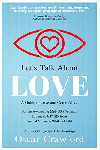 Let's Talk About Love: a Guide to Love and Come Alive for the Awakening Mid- 30’s Woman Living with PTSD resulting from Sexual Violence while a Child Let's Talk About Love: a Guide to Love and Come Alive for the Awakening Mid- 30’s Woman Living with PTSD resulting from Sexual Violence while a Child