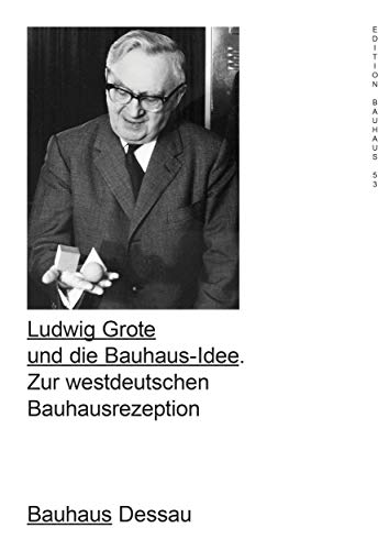 Ludwig Grote and the Bauhaus Idea: The Bauhaus Reception in West Germany: 53 (Edition Bauhaus)