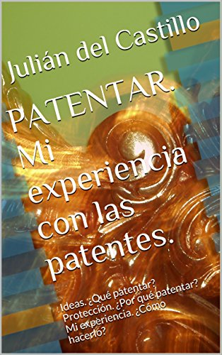 PATENTAR. Mi experiencia con las patentes.: Ideas. ¿Qué patentar? Protección. ¿Por qué patentar? Mi experiencia. ¿Cómo hacerlo?