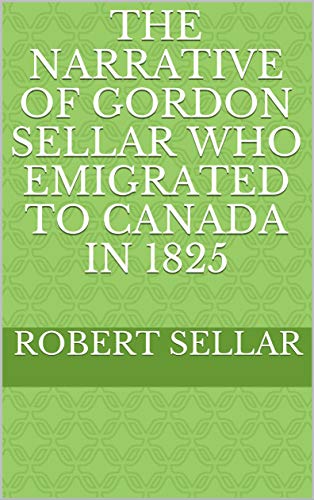The Narrative of Gordon Sellar Who Emigrated to Canada in 1825 (English Edition) The Narrative of Gordon Sellar Who Emigrated to Canada in 1825 (English Edition)