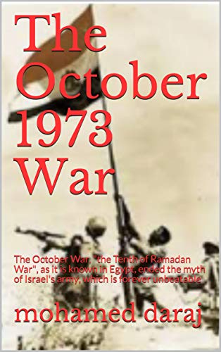 The October 1973 War: The October War, "the Tenth of Ramadan War", as it is known in Egypt, ended the myth of Israel's army, which is forever unbeatable (English Edition)