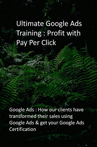 Ultimate Google Ads Training : Profit with Pay Per Click: Google Ads : How our clients have transformed their sales using Google Ads & get your Google Ads Certification (English Edition)