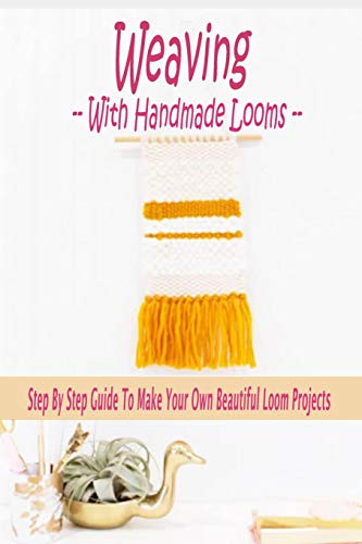 Weaving With Handmade Looms: Step By Step Guide To Make Your Own Beautiful Loom Projects: Gift Ideas for Holiday