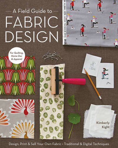 A Field Guide To Fabric Design: Design, Print & Sell Your Own Fabric * Traditional & Digital Techniques * for Quilting, Home Dec & Apparel