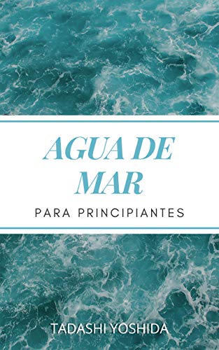AGUA DE MAR PARA PRINCIPIANTES: Descubre el poder curativo del agua de mar y cómo usarla para sanar, proteger y cuidar tu salud, prevenir enfermedades y conseguir bienestar físico y mental AGUA DE MAR PARA PRINCIPIANTES: Descubre el poder curativo del agua de mar y cómo usarla para sanar, proteger y cuidar tu salud, prevenir enfermedades y conseguir bienestar físico y mental