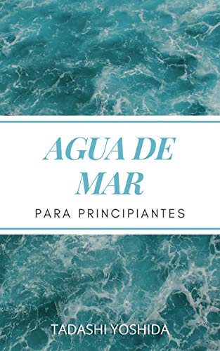 AGUA DE MAR PARA PRINCIPIANTES: Descubre el poder curativo del agua de mar y cómo usarla para sanar, proteger y cuidar tu salud, prevenir enfermedades y conseguir bienestar físico y mental