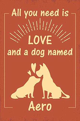 All you need is love and a dog named Aero journal Notebook: great gift for men, women, boys, and girls who Love Dogs | Journal for Aero dog owner | Size ”6x9” | 110 Pages | lined Notebook Journal