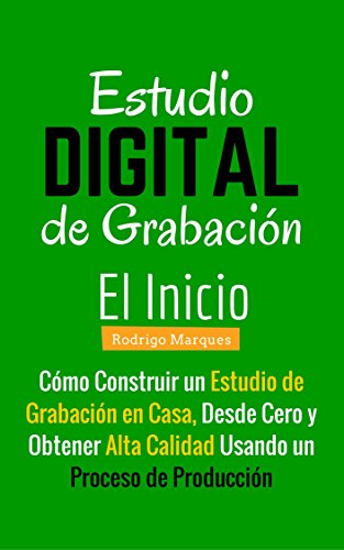 Estudio de Grabación Digital – El Inicio: El Inicio Cómo Construir un Estudio de Grabación en Casa Desde Cero y Obtener Alta Calidad Usando un Proceso de Producción