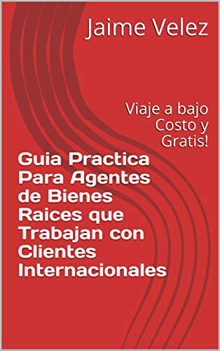 Guia Practica Para Agentes de Bienes Raices que Trabajan con Clientes Internacionales: Viaje a bajo Costo y Gratis!