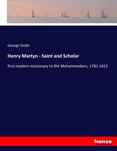 Henry Martyn - Saint and Scholar: first modern missionary to the Mohammedans, 1781-1812