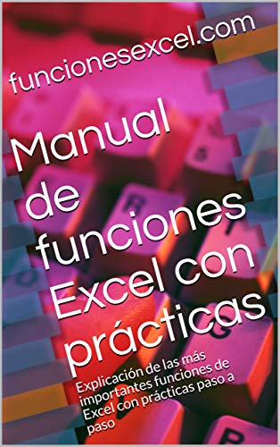Manual de funciones Excel con prácticas: Explicación de las más importantes funciones de Excel con prácticas paso a paso