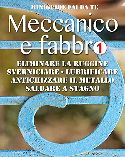 Meccanico e fabbro - 1: Eliminare la ruggine - Sverniciare - Lubrificare - Antichizzare il metallo - Saldare a stagno (Miniguide fai da te) (Italian Edition)