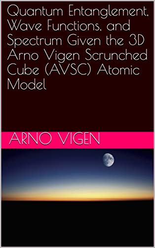 Quantum Entanglement, Wave Functions, and Spectrum Given the 3D Arno Vigen Scrunched Cube (AVSC) Atomic Model (English Edition)