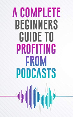 A Complete Beginners Guide To Profiting From Podcasts (English Edition)