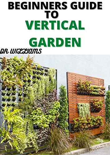 BEGINNERS GUIDE TO VERTICAL GARDENING: COMPLETE BEGINNERS GUIDE TO VERTICAL GARDENING (English Edition)
