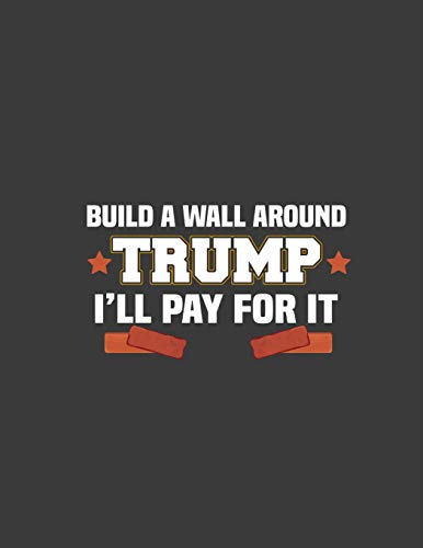 Build a Wall Around Trump - I'll Pay For It: Build a Wall Around Trump - I'll Pay For It. Anti Trump Journal. 8.5 x 11 size 120 Lined Pages Anti Trump Notebook