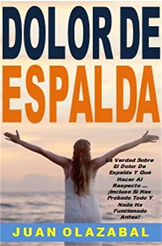 Dolor De Espalda: La Verdad Sobre El Dolor De Espalda Y Qué Hacer Al Respecto ... ¡Incluso Si Has Probado Todo Y Nada Ha Funcionado Antes! (English Edition)