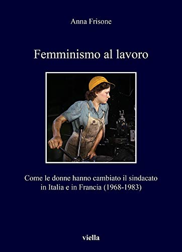 Femminismo al lavoro. Come le donne hanno cambiato il sindacato in Italia e in Francia (1968-1983): 368 (I libri di Viella)