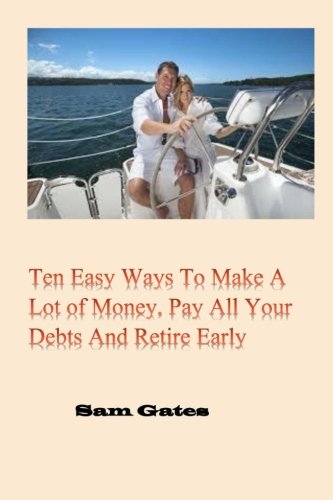 Ten Easy Ways to Make A Lot of Money, Pay All Your Debts and Retire Early