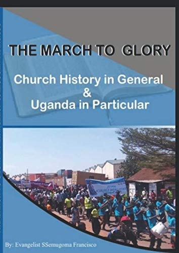 THE MARCH TO GLORY: CHURCH HISTORY IN GENERAL AND UGANDA IN PARTICULAR