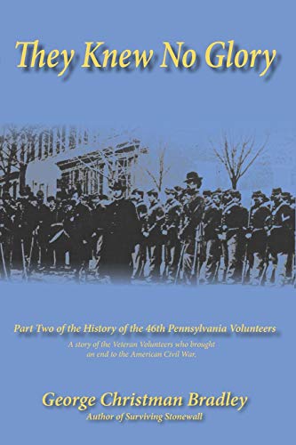 They Knew No Glory: A story of the Veteran Volunteers who brought an end to the American Civil War. Part Two of the History of the 46th Pennsylvania Volunteer Infantry.