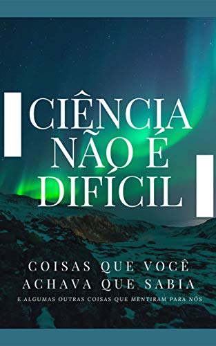 Ciência não é Difícil: Coisas que você achava que sabia. E outras coisas que mentiram para nós (Portuguese Edition)