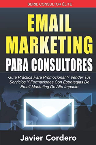 Email Marketing Para Consultores: Guía práctica para promocionar y vender tus servicios y formaciones con estrategias de email marketing de alto impacto